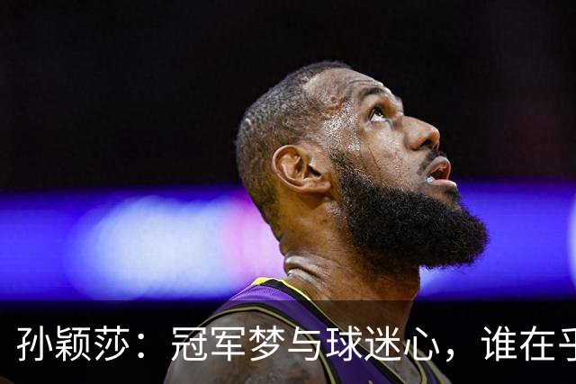 孙颖莎：冠军梦与球迷心，谁在乎最终一击？